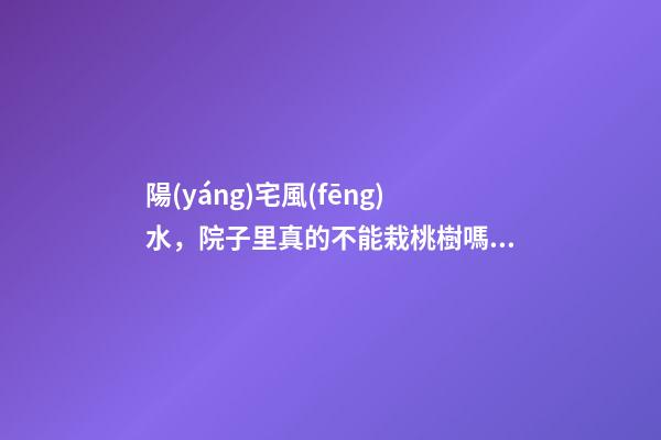 陽(yáng)宅風(fēng)水，院子里真的不能栽桃樹嗎？