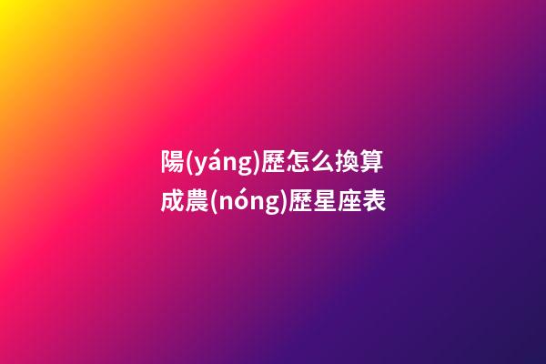 陽(yáng)歷怎么換算成農(nóng)歷星座表-第1張-星座運(yùn)勢(shì)-玄機(jī)派
