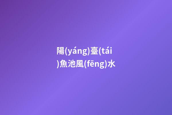陽(yáng)臺(tái)魚池風(fēng)水