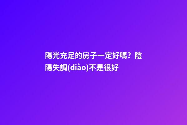 陽光充足的房子一定好嗎？陰陽失調(diào)不是很好