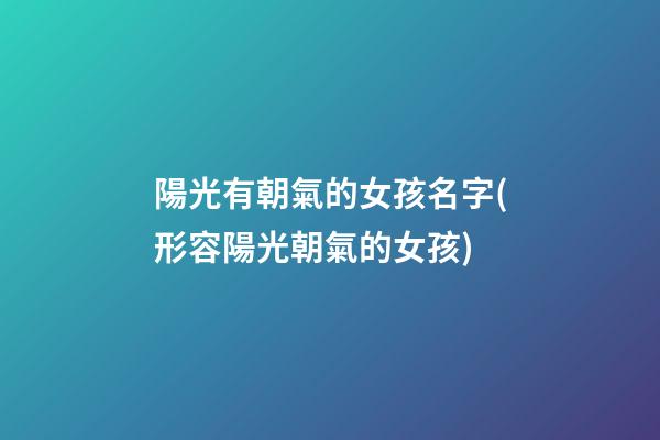 陽光有朝氣的女孩名字(形容陽光朝氣的女孩)
