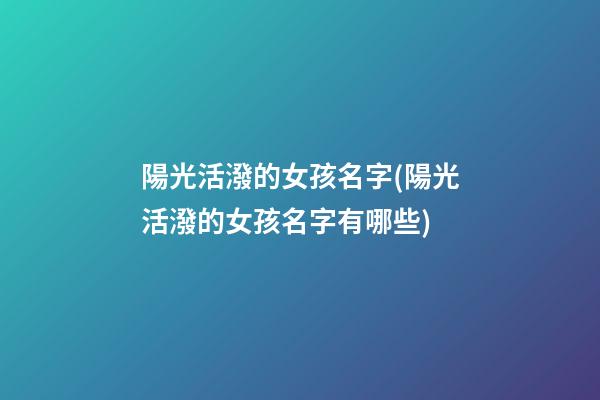 陽光活潑的女孩名字(陽光活潑的女孩名字有哪些)