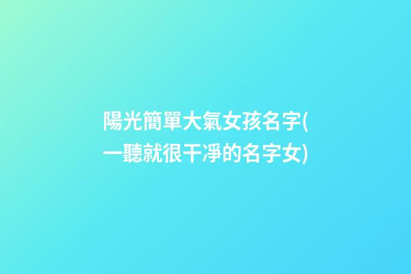 陽光簡單大氣女孩名字(一聽就很干凈的名字女)