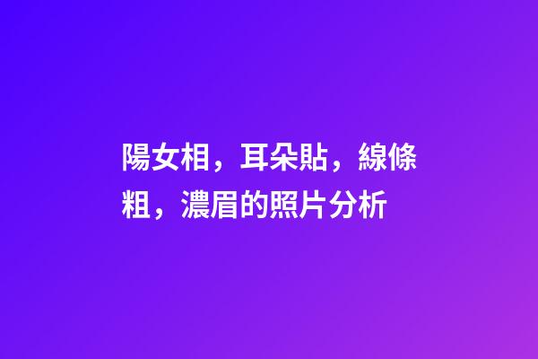 陽女相，耳朵貼，線條粗，濃眉的照片分析