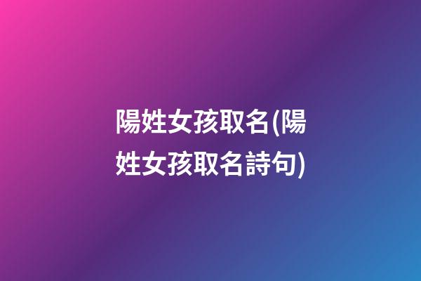 陽姓女孩取名(陽姓女孩取名詩句)