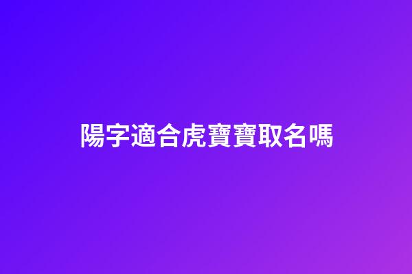 陽字適合虎寶寶取名嗎(陽字起什么名字大全)-第1張-寶寶起名-玄機派
