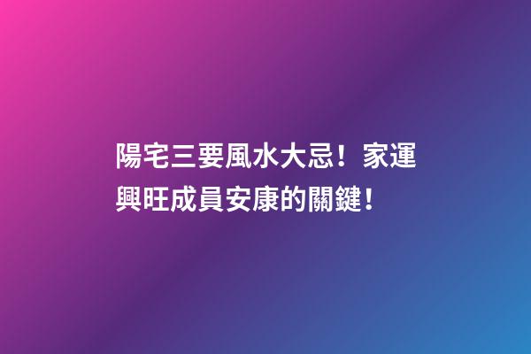陽宅三要風水大忌！家運興旺成員安康的關鍵！