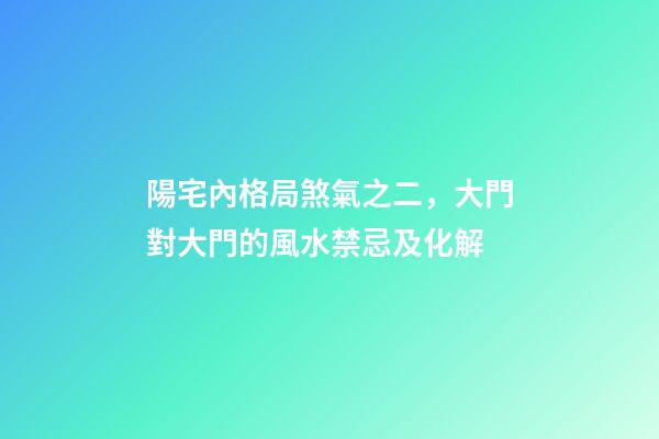 陽宅內格局煞氣之二，大門對大門的風水禁忌及化解
