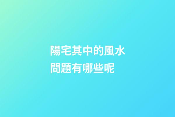 陽宅其中的風水問題有哪些呢