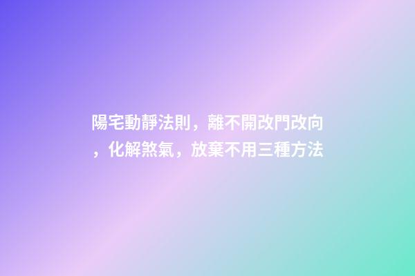 陽宅動靜法則，離不開改門改向，化解煞氣，放棄不用三種方法