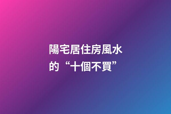 陽宅居住房風水的“十個不買”