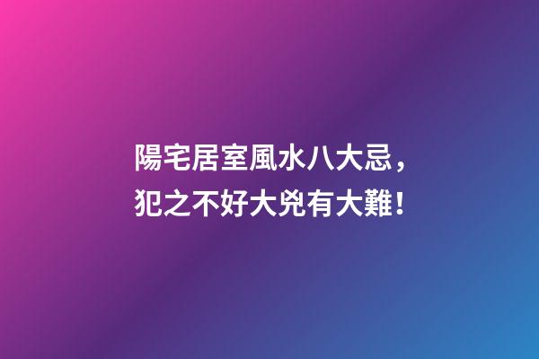 陽宅居室風水八大忌，犯之不好大兇有大難！