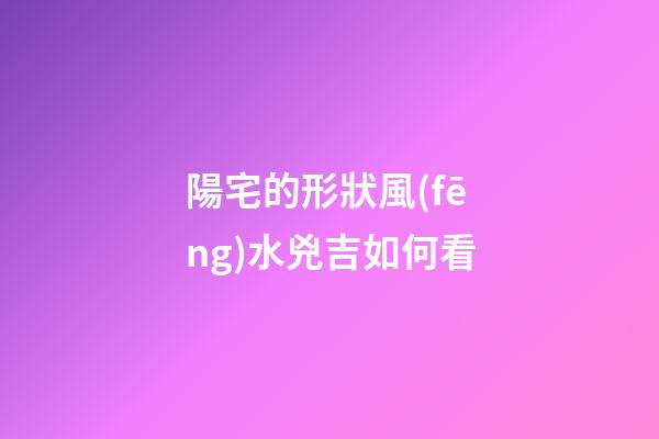 陽宅的形狀風(fēng)水兇吉如何看