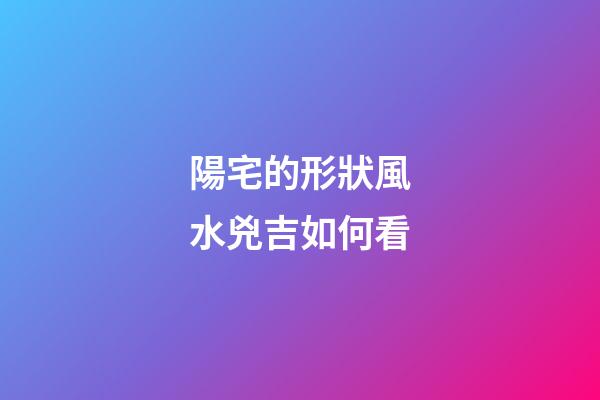 陽宅的形狀風水兇吉如何看
