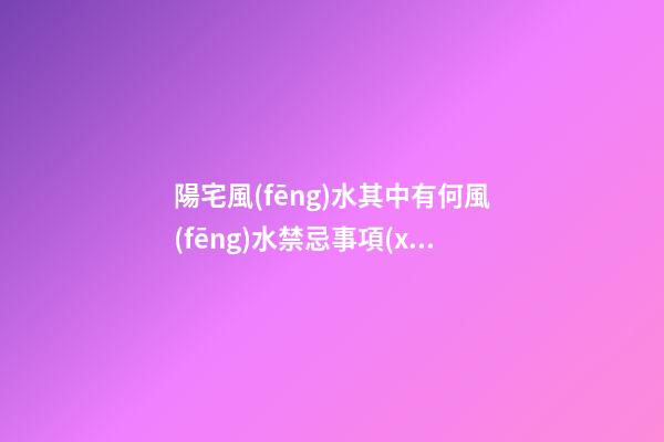 陽宅風(fēng)水其中有何風(fēng)水禁忌事項(xiàng)