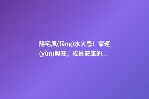 陽宅風(fēng)水大忌！家運(yùn)興旺，成員安康的關(guān)鍵！