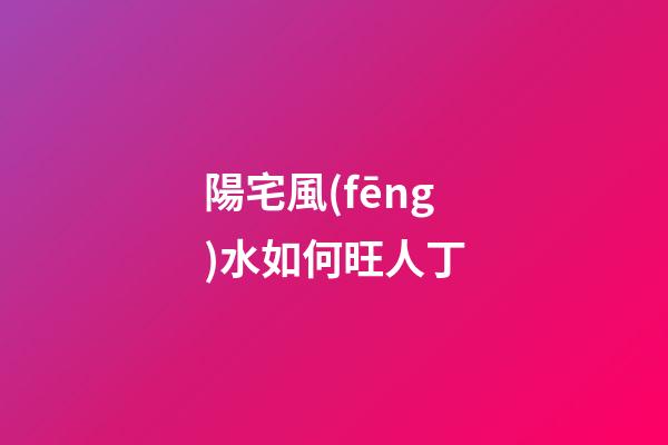 陽宅風(fēng)水如何旺人丁
