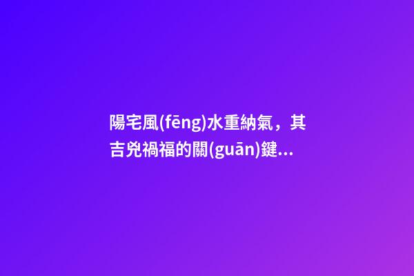陽宅風(fēng)水重納氣，其吉兇禍福的關(guān)鍵就是門窗氣口