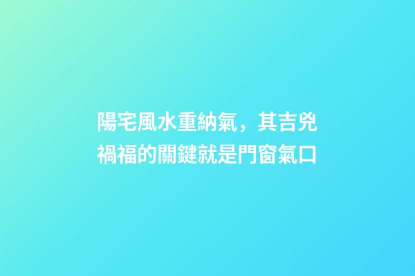 陽宅風水重納氣，其吉兇禍福的關鍵就是門窗氣口