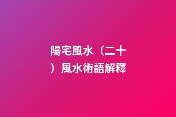 陽宅風水（二十）風水術語解釋