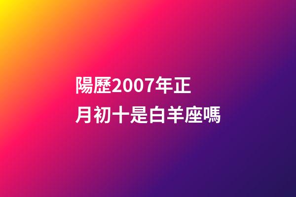 陽歷2007年正月初十是白羊座嗎-第1張-星座運勢-玄機派