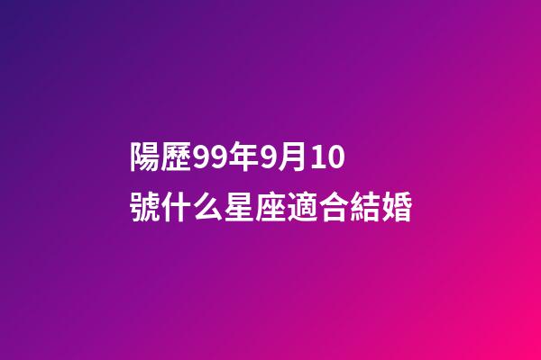 陽歷99年9月10號什么星座適合結婚-第1張-星座運勢-玄機派