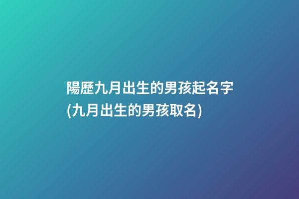 陽歷九月出生的男孩起名字(九月出生的男孩取名)