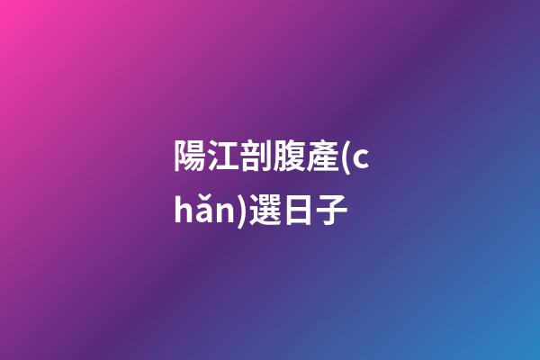 陽江剖腹產(chǎn)選日子