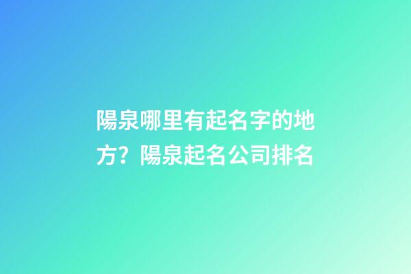 陽泉哪里有起名字的地方？陽泉起名公司排名-第1張-公司起名-玄機派