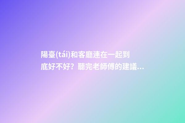陽臺(tái)和客廳連在一起到底好不好？聽完老師傅的建議，不會(huì)瞎弄了