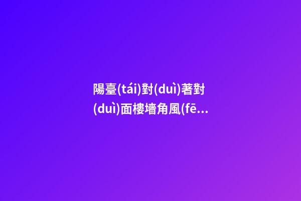 陽臺(tái)對(duì)著對(duì)面樓墻角風(fēng)水