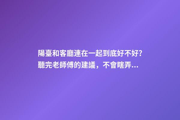 陽臺和客廳連在一起到底好不好？聽完老師傅的建議，不會瞎弄了