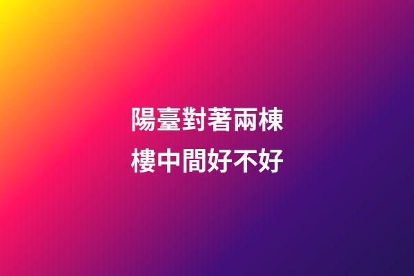 陽臺對著兩棟樓中間好不好