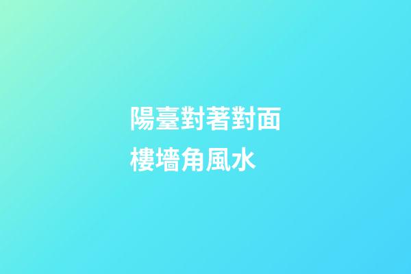 陽臺對著對面樓墻角風水