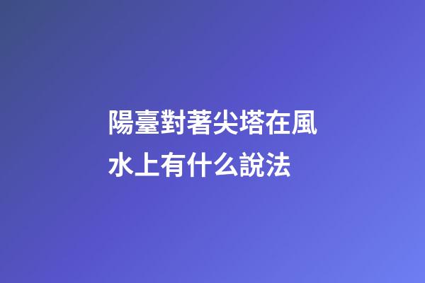 陽臺對著尖塔在風水上有什么說法