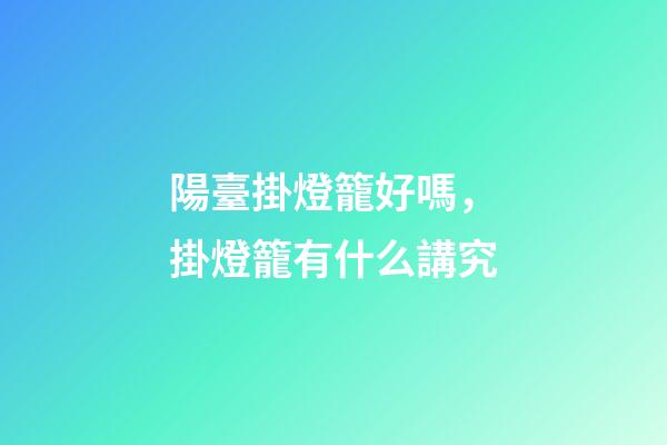 陽臺掛燈籠好嗎，掛燈籠有什么講究