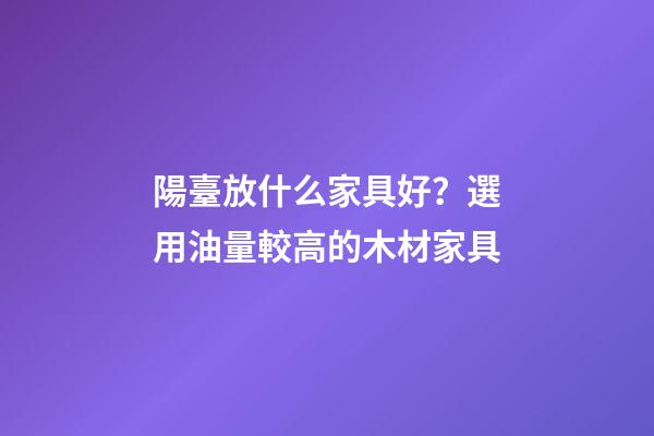 陽臺放什么家具好？選用油量較高的木材家具