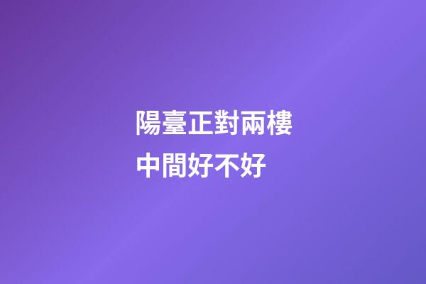 陽臺正對兩樓中間好不好