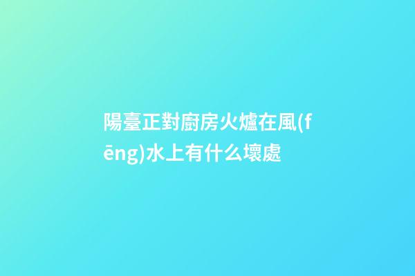 陽臺正對廚房火爐在風(fēng)水上有什么壞處