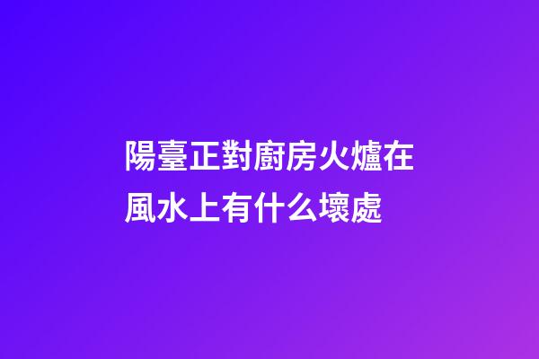 陽臺正對廚房火爐在風水上有什么壞處