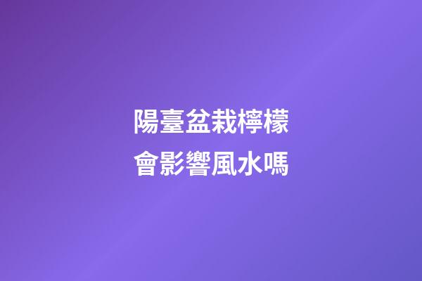 陽臺盆栽檸檬會影響風水嗎