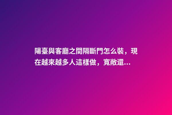 陽臺與客廳之間隔斷門怎么裝，現在越來越多人這樣做，寬敞還實用