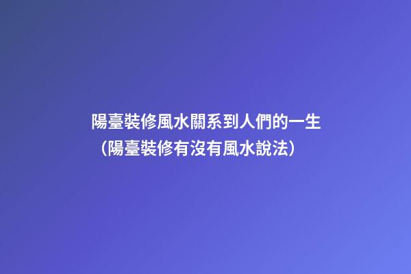 陽臺裝修風水關系到人們的一生（陽臺裝修有沒有風水說法）
