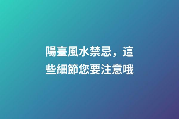 陽臺風水禁忌，這些細節您要注意哦