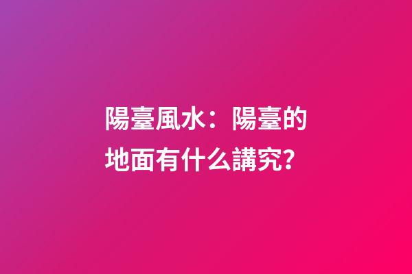 陽臺風水：陽臺的地面有什么講究？
