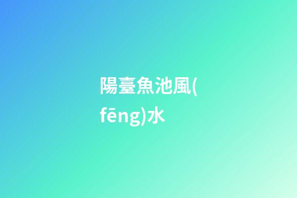 陽臺魚池風(fēng)水