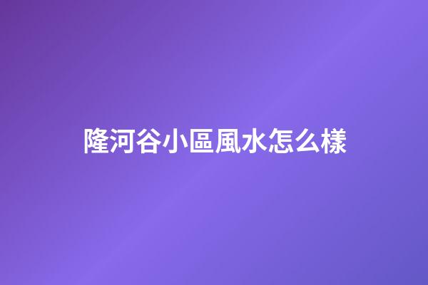 隆河谷小區風水怎么樣