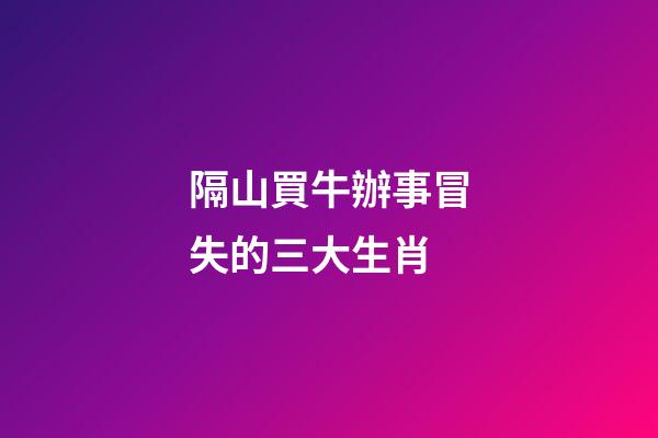 隔山買牛辦事冒失的三大生肖