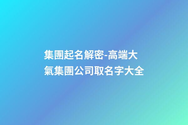 集團起名解密-高端大氣集團公司取名字大全-第1張-公司起名-玄機派