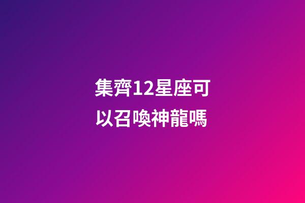 集齊12星座可以召喚神龍嗎-第1張-星座運勢-玄機派